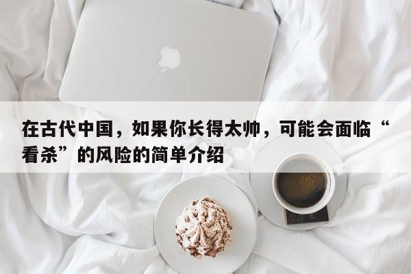 在古代中国，如果你长得太帅，可能会面临“看杀”的风险的简单介绍