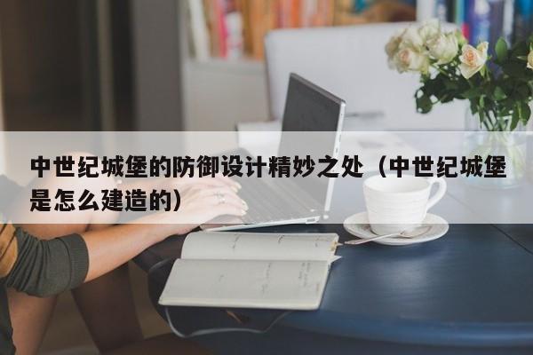 中世纪城堡的防御设计精妙之处（中世纪城堡是怎么建造的）