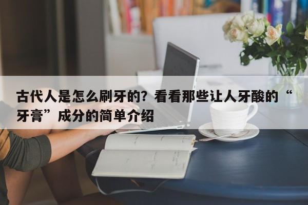 古代人是怎么刷牙的？看看那些让人牙酸的“牙膏”成分的简单介绍
