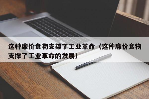 这种廉价食物支撑了工业革命（这种廉价食物支撑了工业革命的发展）