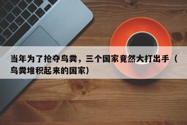 当年为了抢夺鸟粪，三个国家竟然大打出手（鸟粪堆积起来的国家）
